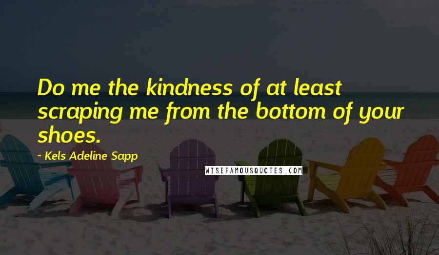 Kels Adeline Sapp Quotes: Do me the kindness of at least scraping me from the bottom of your shoes.