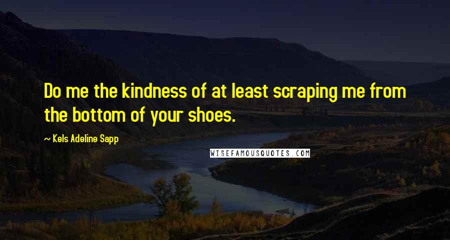 Kels Adeline Sapp Quotes: Do me the kindness of at least scraping me from the bottom of your shoes.