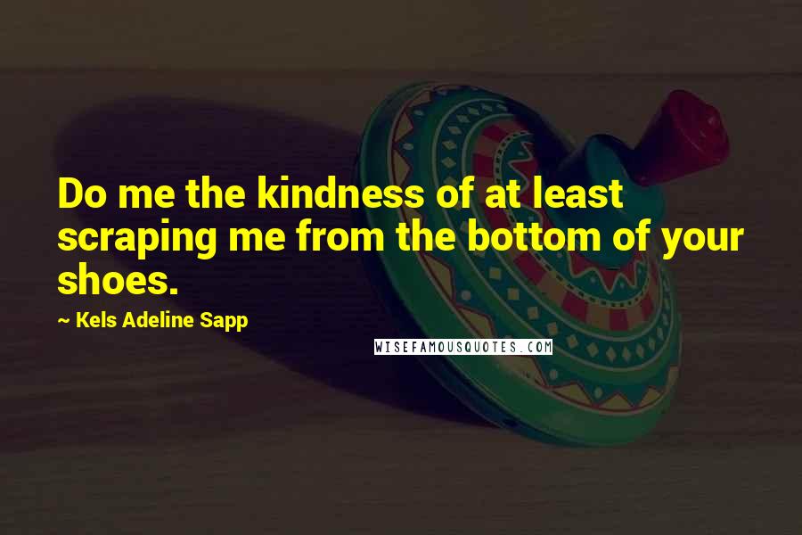 Kels Adeline Sapp Quotes: Do me the kindness of at least scraping me from the bottom of your shoes.