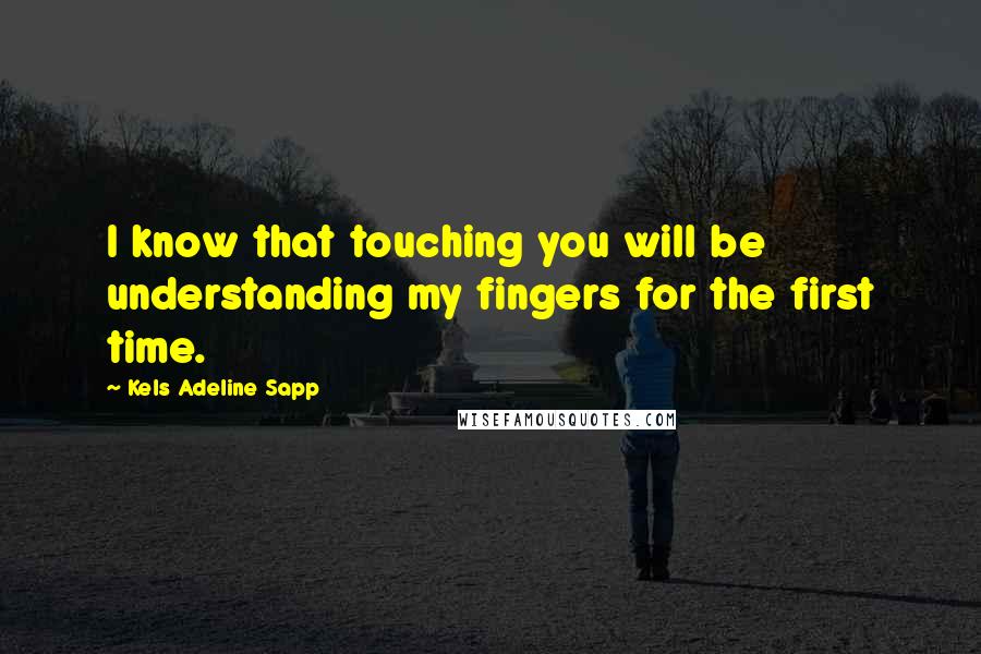 Kels Adeline Sapp Quotes: I know that touching you will be understanding my fingers for the first time.