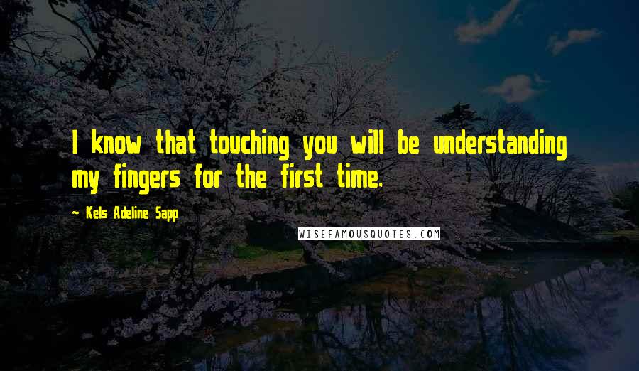 Kels Adeline Sapp Quotes: I know that touching you will be understanding my fingers for the first time.