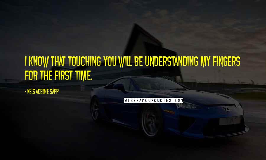 Kels Adeline Sapp Quotes: I know that touching you will be understanding my fingers for the first time.