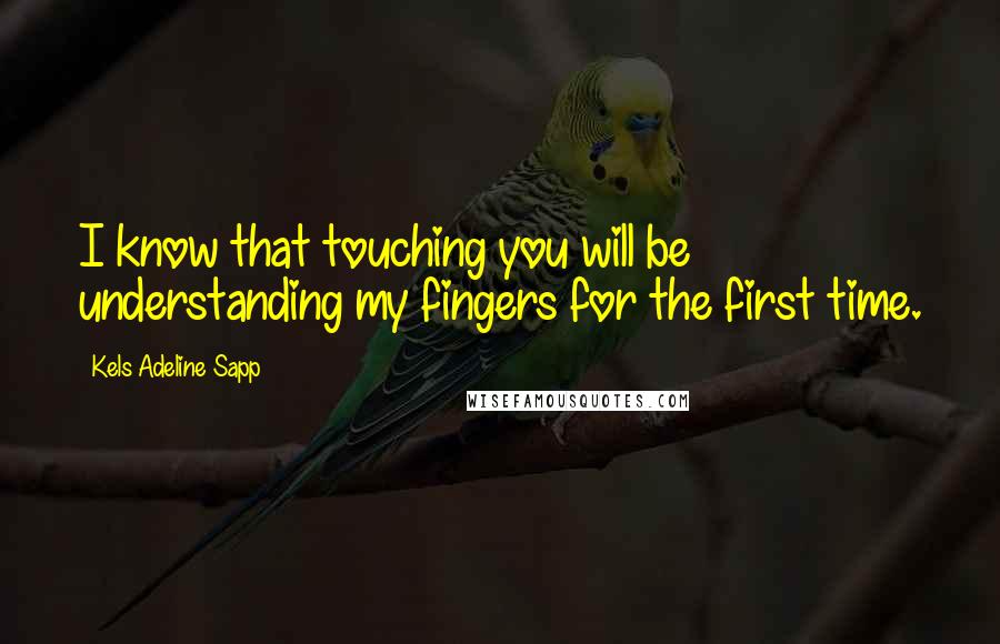 Kels Adeline Sapp Quotes: I know that touching you will be understanding my fingers for the first time.