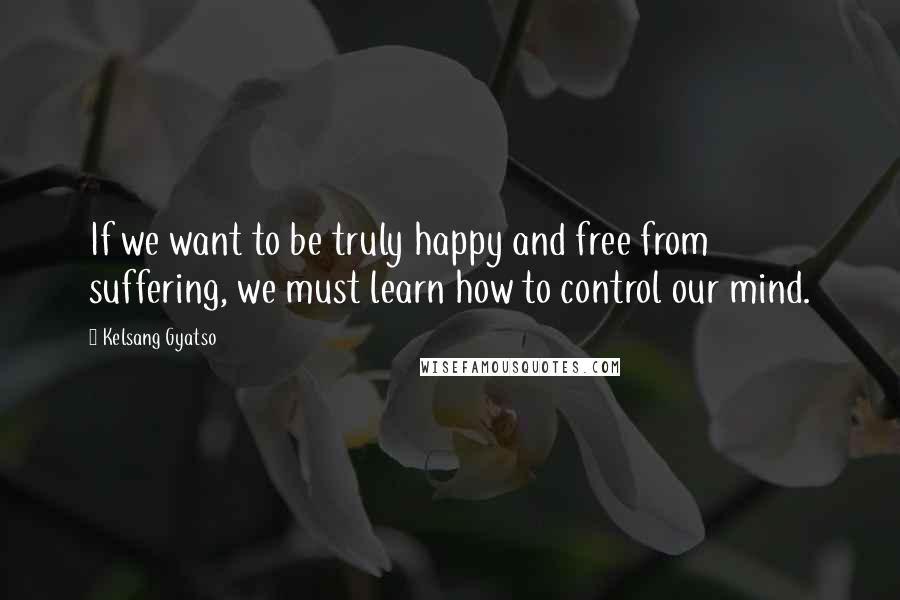 Kelsang Gyatso Quotes: If we want to be truly happy and free from suffering, we must learn how to control our mind.