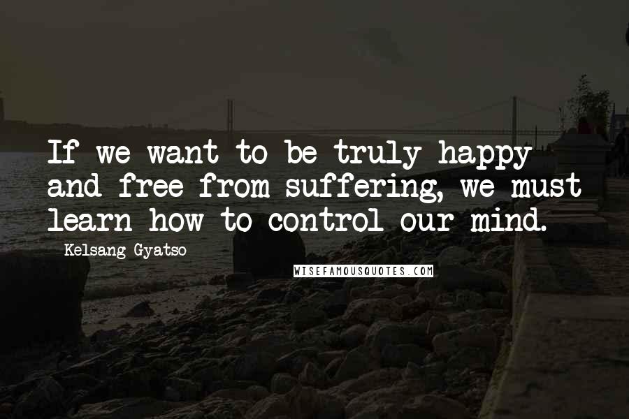 Kelsang Gyatso Quotes: If we want to be truly happy and free from suffering, we must learn how to control our mind.