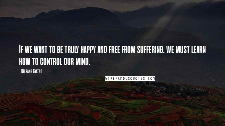 Kelsang Gyatso Quotes: If we want to be truly happy and free from suffering, we must learn how to control our mind.