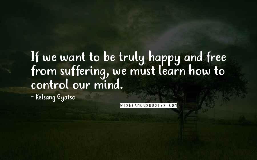 Kelsang Gyatso Quotes: If we want to be truly happy and free from suffering, we must learn how to control our mind.