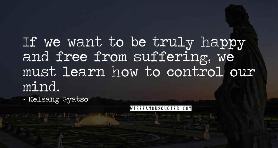 Kelsang Gyatso Quotes: If we want to be truly happy and free from suffering, we must learn how to control our mind.