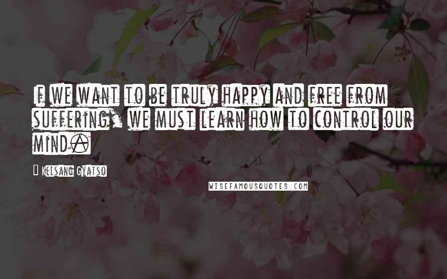 Kelsang Gyatso Quotes: If we want to be truly happy and free from suffering, we must learn how to control our mind.