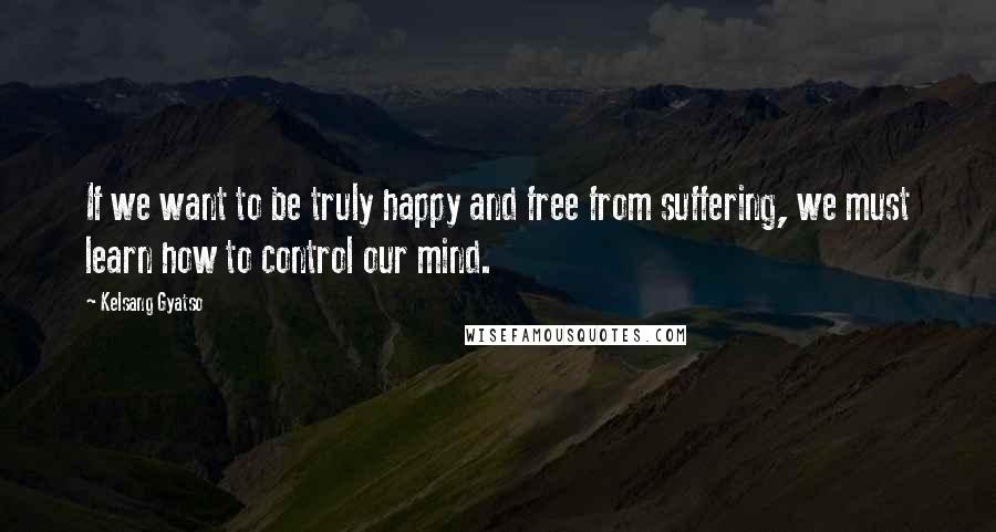 Kelsang Gyatso Quotes: If we want to be truly happy and free from suffering, we must learn how to control our mind.