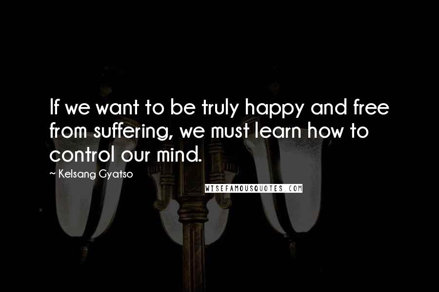 Kelsang Gyatso Quotes: If we want to be truly happy and free from suffering, we must learn how to control our mind.