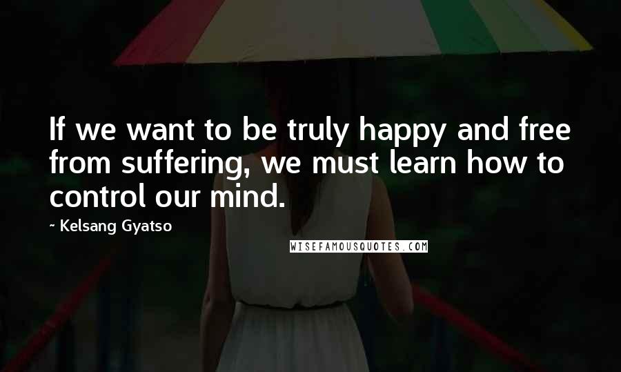 Kelsang Gyatso Quotes: If we want to be truly happy and free from suffering, we must learn how to control our mind.