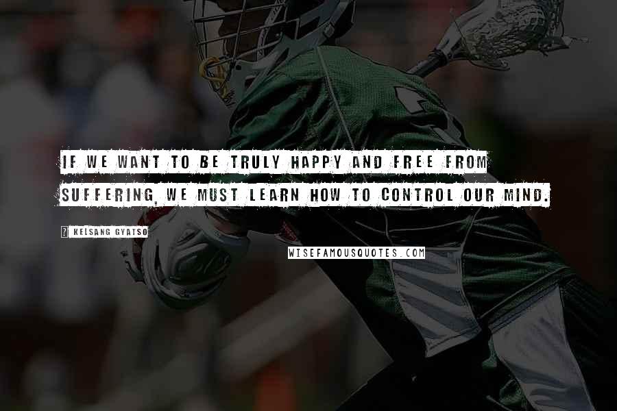 Kelsang Gyatso Quotes: If we want to be truly happy and free from suffering, we must learn how to control our mind.