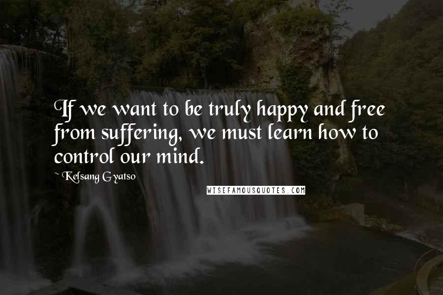 Kelsang Gyatso Quotes: If we want to be truly happy and free from suffering, we must learn how to control our mind.