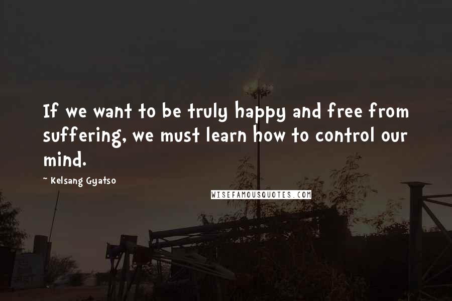 Kelsang Gyatso Quotes: If we want to be truly happy and free from suffering, we must learn how to control our mind.