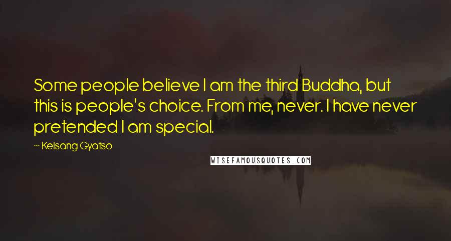 Kelsang Gyatso Quotes: Some people believe I am the third Buddha, but this is people's choice. From me, never. I have never pretended I am special.