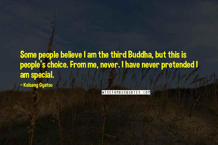 Kelsang Gyatso Quotes: Some people believe I am the third Buddha, but this is people's choice. From me, never. I have never pretended I am special.