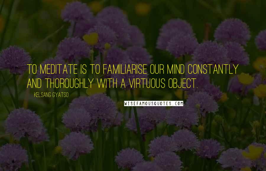 Kelsang Gyatso Quotes: To meditate is to familiarise our mind constantly and thoroughly with a virtuous object.