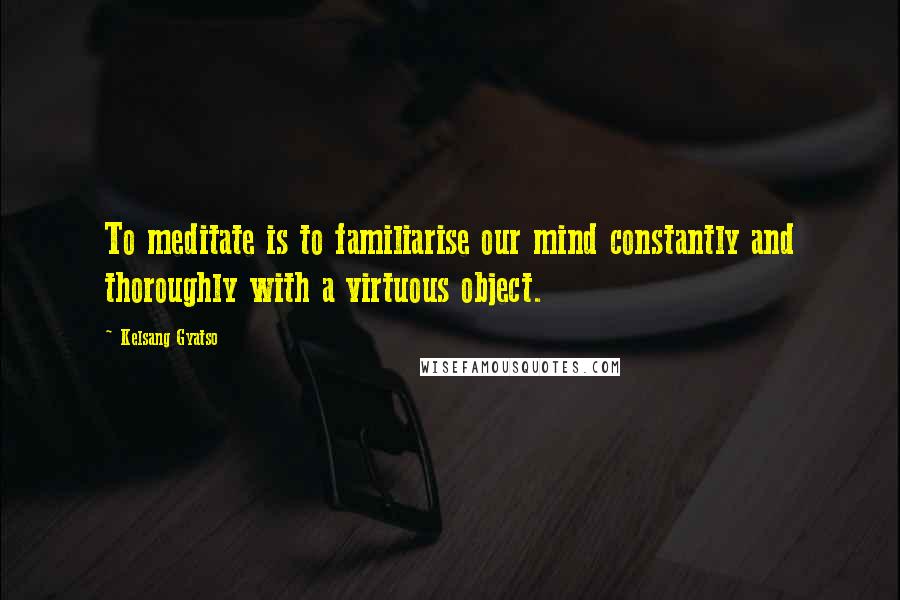 Kelsang Gyatso Quotes: To meditate is to familiarise our mind constantly and thoroughly with a virtuous object.