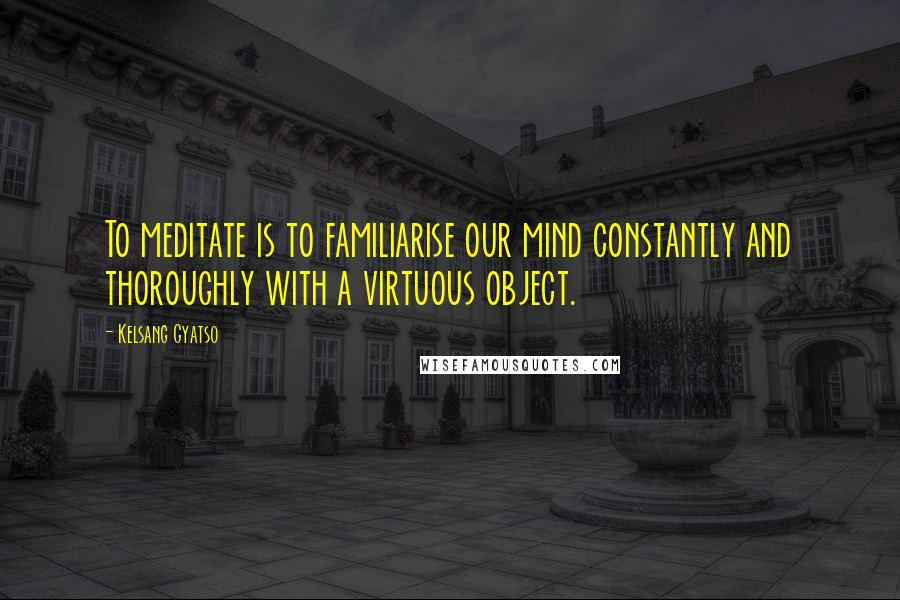 Kelsang Gyatso Quotes: To meditate is to familiarise our mind constantly and thoroughly with a virtuous object.