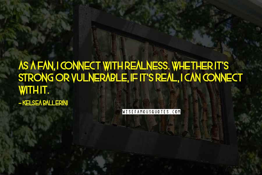 Kelsea Ballerini Quotes: As a fan, I connect with realness. Whether it's strong or vulnerable, if it's real, I can connect with it.