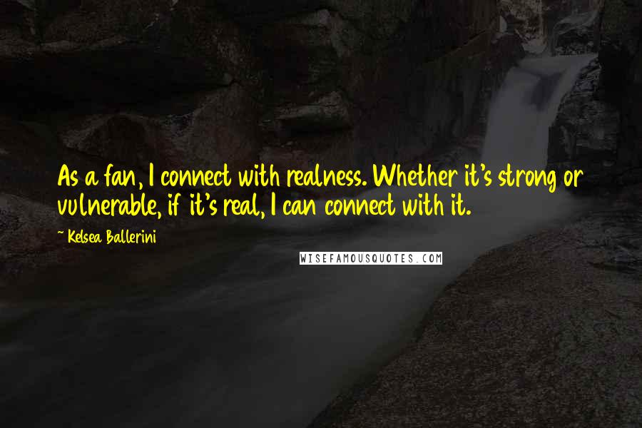 Kelsea Ballerini Quotes: As a fan, I connect with realness. Whether it's strong or vulnerable, if it's real, I can connect with it.