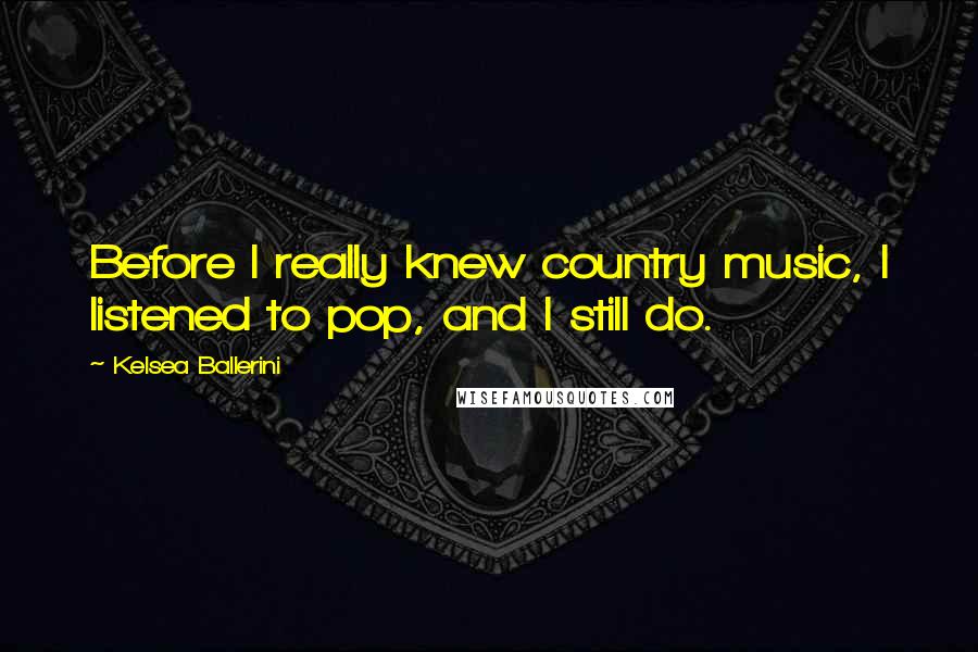 Kelsea Ballerini Quotes: Before I really knew country music, I listened to pop, and I still do.