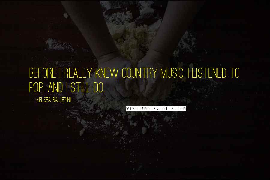 Kelsea Ballerini Quotes: Before I really knew country music, I listened to pop, and I still do.