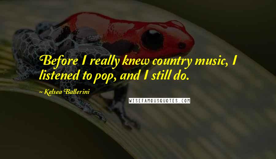 Kelsea Ballerini Quotes: Before I really knew country music, I listened to pop, and I still do.