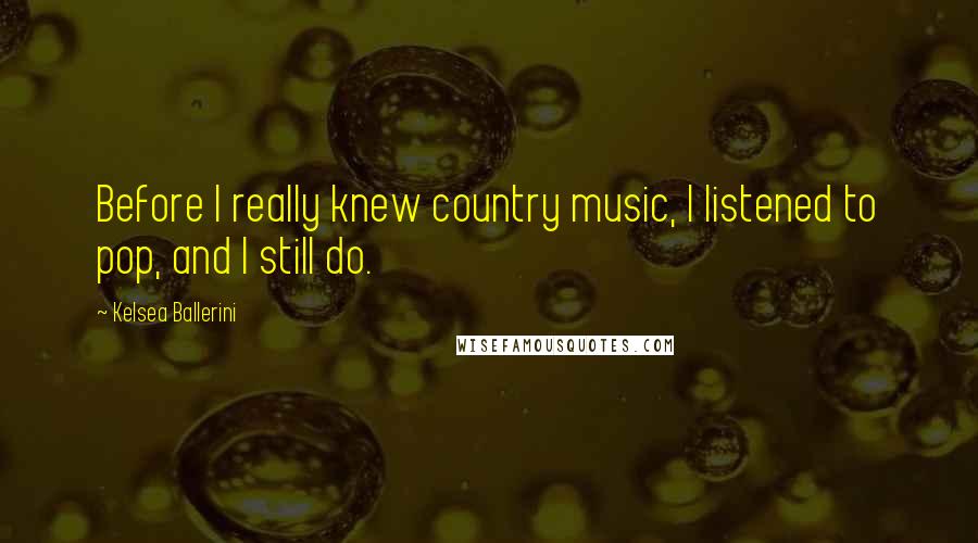 Kelsea Ballerini Quotes: Before I really knew country music, I listened to pop, and I still do.