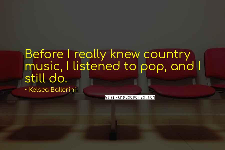 Kelsea Ballerini Quotes: Before I really knew country music, I listened to pop, and I still do.