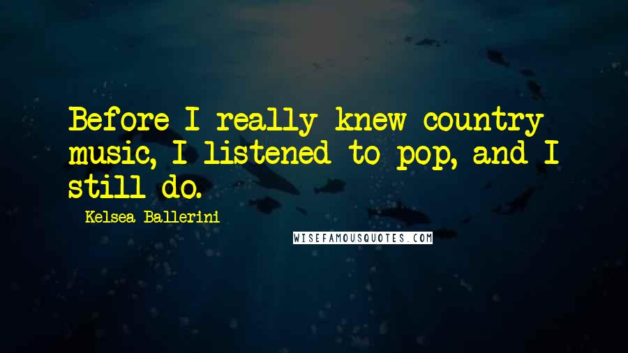 Kelsea Ballerini Quotes: Before I really knew country music, I listened to pop, and I still do.