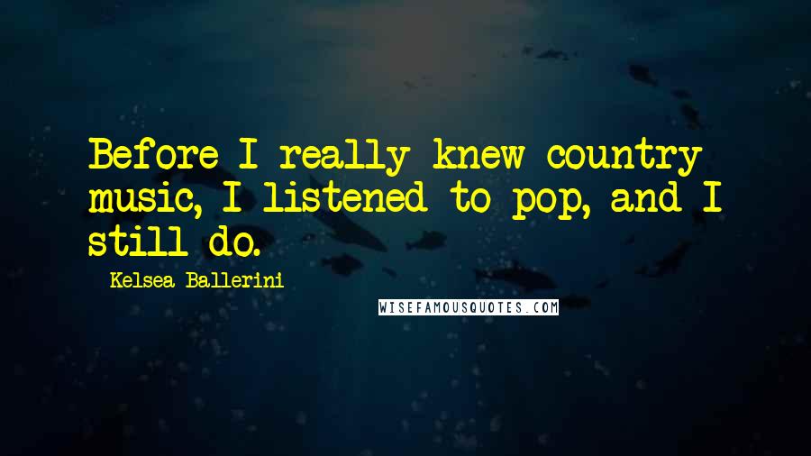 Kelsea Ballerini Quotes: Before I really knew country music, I listened to pop, and I still do.
