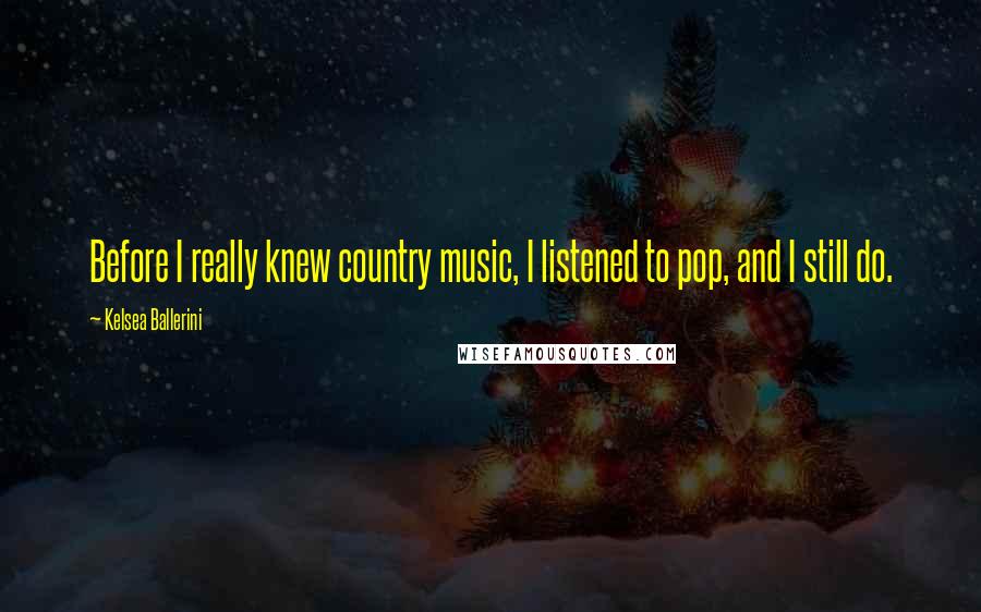 Kelsea Ballerini Quotes: Before I really knew country music, I listened to pop, and I still do.