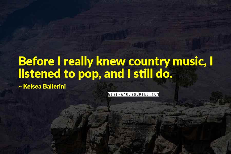 Kelsea Ballerini Quotes: Before I really knew country music, I listened to pop, and I still do.