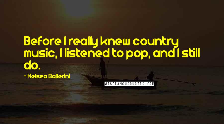 Kelsea Ballerini Quotes: Before I really knew country music, I listened to pop, and I still do.