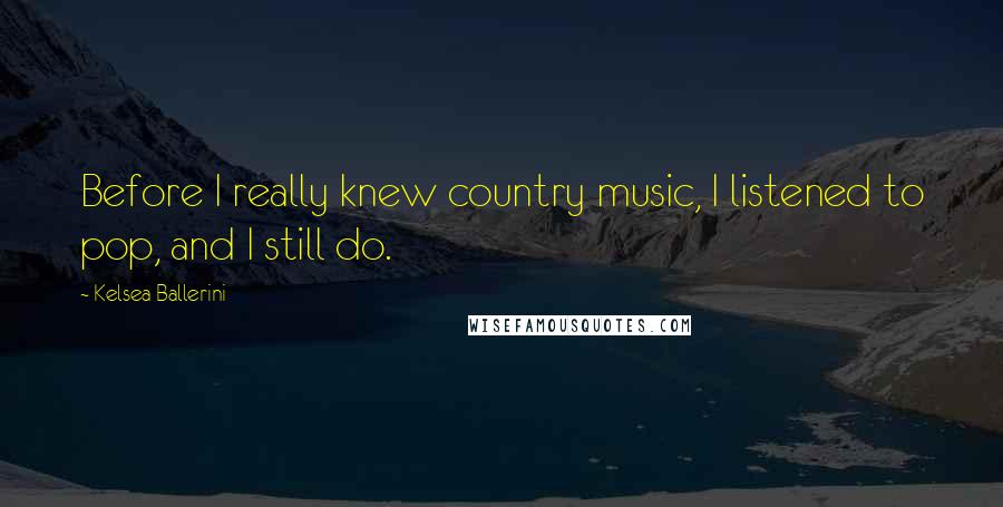 Kelsea Ballerini Quotes: Before I really knew country music, I listened to pop, and I still do.