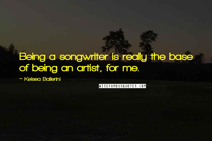 Kelsea Ballerini Quotes: Being a songwriter is really the base of being an artist, for me.