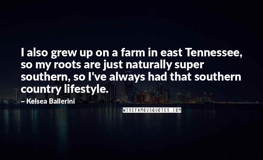 Kelsea Ballerini Quotes: I also grew up on a farm in east Tennessee, so my roots are just naturally super southern, so I've always had that southern country lifestyle.