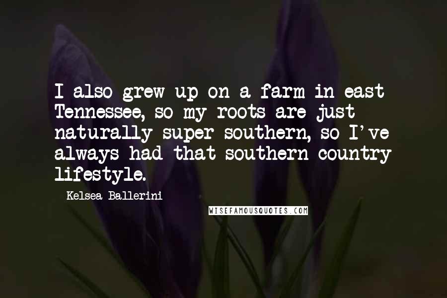 Kelsea Ballerini Quotes: I also grew up on a farm in east Tennessee, so my roots are just naturally super southern, so I've always had that southern country lifestyle.