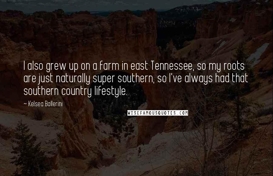 Kelsea Ballerini Quotes: I also grew up on a farm in east Tennessee, so my roots are just naturally super southern, so I've always had that southern country lifestyle.