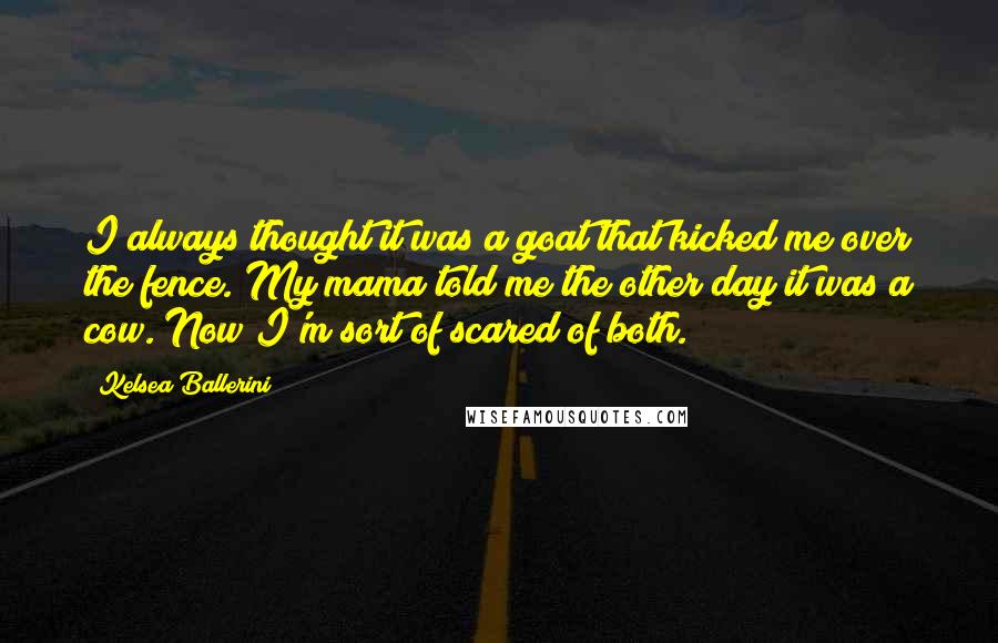 Kelsea Ballerini Quotes: I always thought it was a goat that kicked me over the fence. My mama told me the other day it was a cow. Now I'm sort of scared of both.
