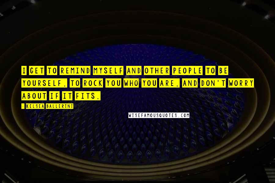 Kelsea Ballerini Quotes: I get to remind myself and other people to be yourself, to rock you who you are, and don't worry about if it fits.