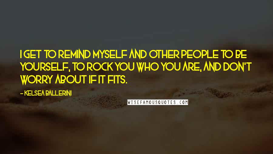Kelsea Ballerini Quotes: I get to remind myself and other people to be yourself, to rock you who you are, and don't worry about if it fits.