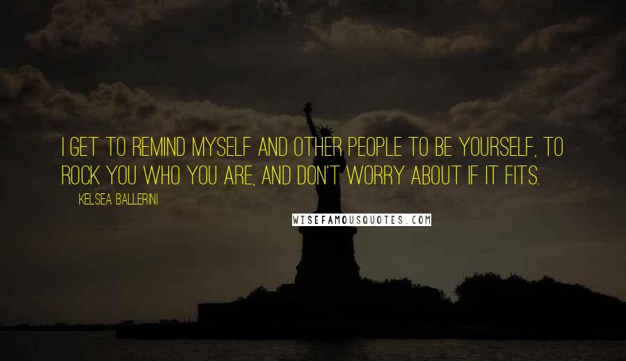 Kelsea Ballerini Quotes: I get to remind myself and other people to be yourself, to rock you who you are, and don't worry about if it fits.