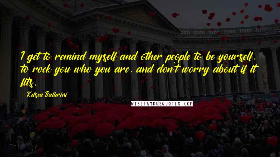 Kelsea Ballerini Quotes: I get to remind myself and other people to be yourself, to rock you who you are, and don't worry about if it fits.