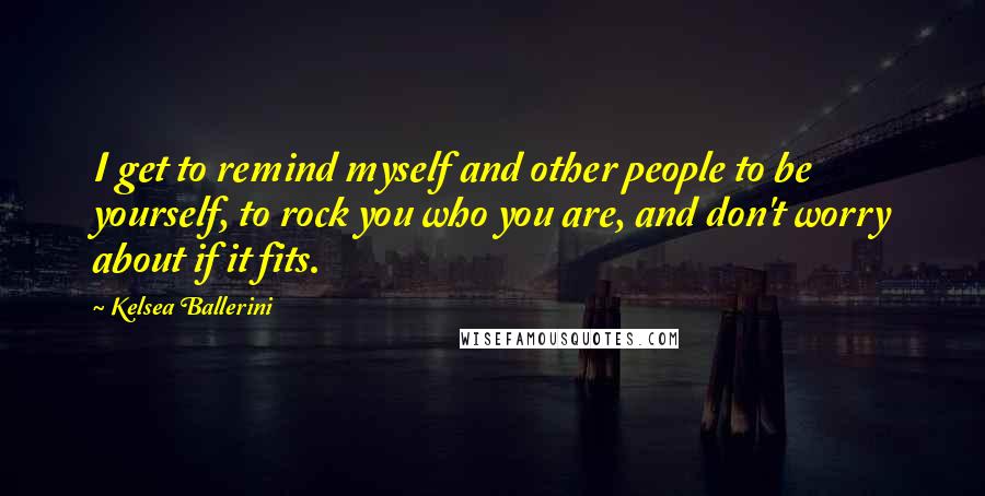 Kelsea Ballerini Quotes: I get to remind myself and other people to be yourself, to rock you who you are, and don't worry about if it fits.