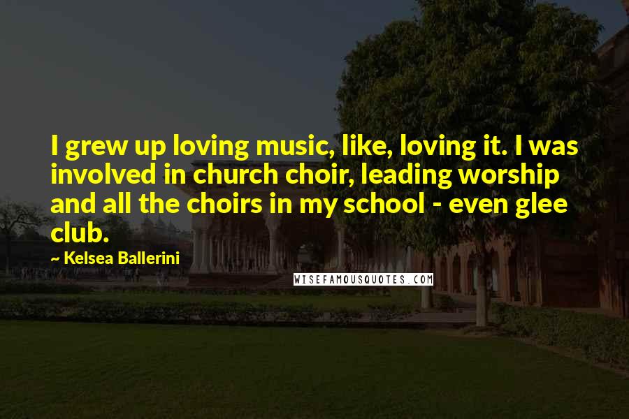 Kelsea Ballerini Quotes: I grew up loving music, like, loving it. I was involved in church choir, leading worship and all the choirs in my school - even glee club.