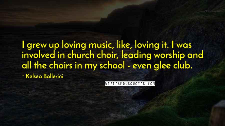 Kelsea Ballerini Quotes: I grew up loving music, like, loving it. I was involved in church choir, leading worship and all the choirs in my school - even glee club.