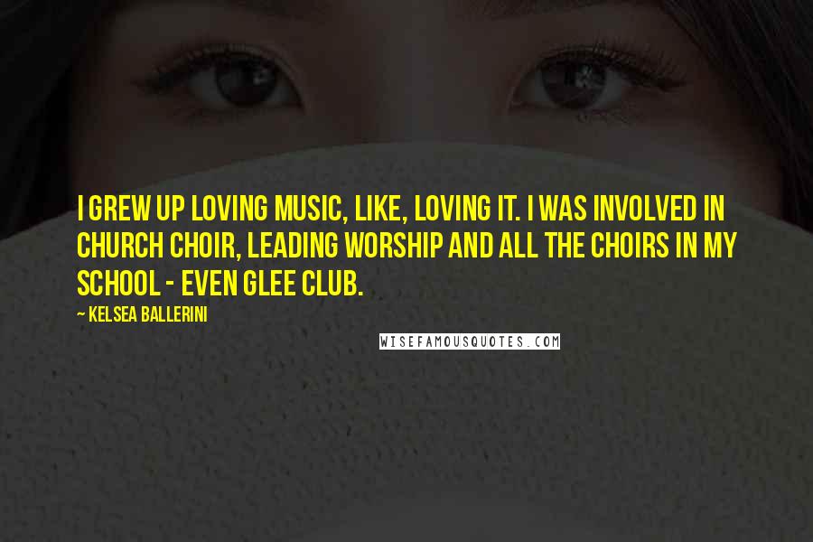 Kelsea Ballerini Quotes: I grew up loving music, like, loving it. I was involved in church choir, leading worship and all the choirs in my school - even glee club.